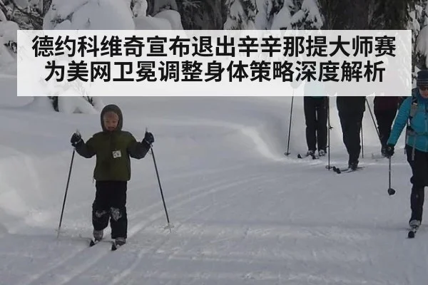 德约科维奇宣布退出辛辛那提大师赛 为美网卫冕调整身体策略深度解析