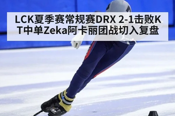 LCK夏季赛常规赛DRX 2-1击败KT中单Zeka阿卡丽团战切入复盘