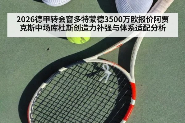 2026德甲转会窗多特蒙德3500万欧报价阿贾克斯中场库杜斯创造力补强与体系适配分析