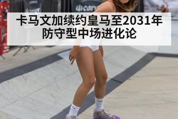 卡马文加续约皇马至2031年 防守型中场进化论
